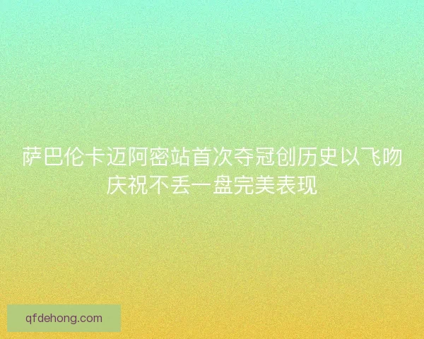 萨巴伦卡迈阿密站首次夺冠创历史以飞吻庆祝不丢一盘完美表现