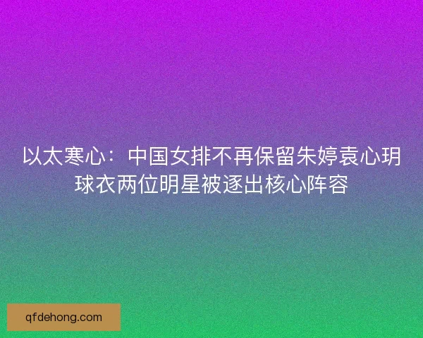 以太寒心：中国女排不再保留朱婷袁心玥球衣两位明星被逐出核心阵容