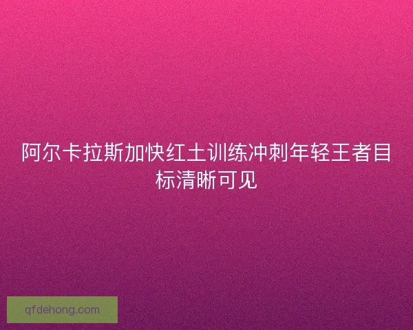 阿尔卡拉斯加快红土训练冲刺年轻王者目标清晰可见