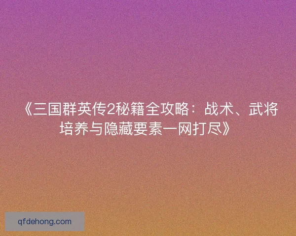 《三国群英传2秘籍全攻略：战术、武将培养与隐藏要素一网打尽》